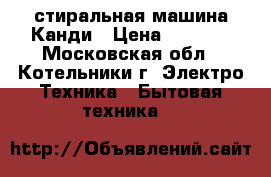 стиральная машина Канди › Цена ­ 1 500 - Московская обл., Котельники г. Электро-Техника » Бытовая техника   